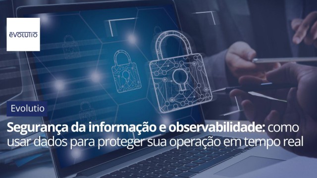 Segurança da informação e observabilidade: como usar dados para proteger sua operação em tempo real