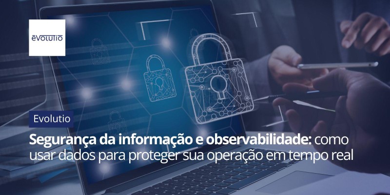 Segurança da informação e observabilidade: como usar dados para proteger sua operação em tempo real