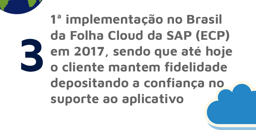 1ª implementação no Brasil da Folha Cloud da SAP (ECP) em 2017, sendo que até hoje o cliente mantém fidelidade depositando a confiança no suporte ao aplicativo